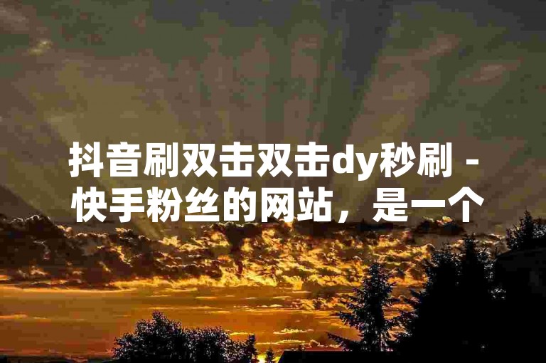 抖音刷双击双击dy秒刷 - 快手粉丝的网站，是一个提供快速增加社交媒体关注度的平台。