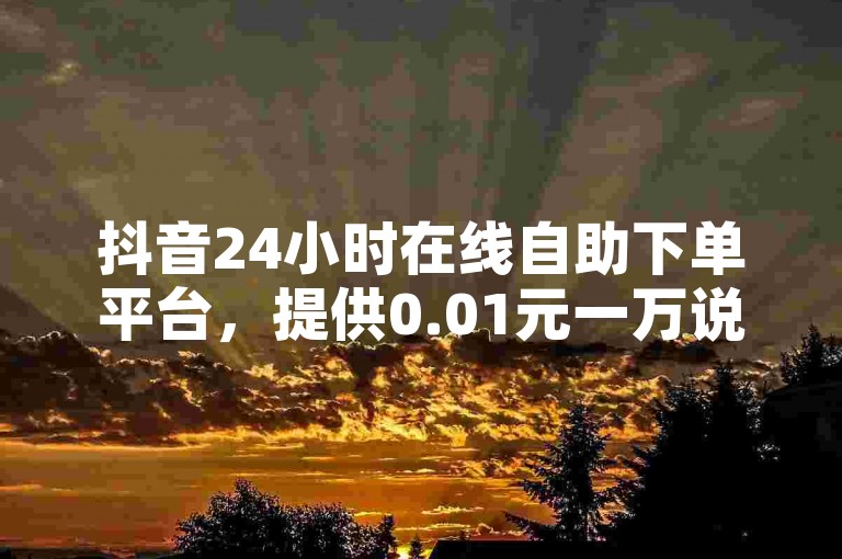 抖音24小时在线自助下单平台，提供0.01元一万说说赞服务。