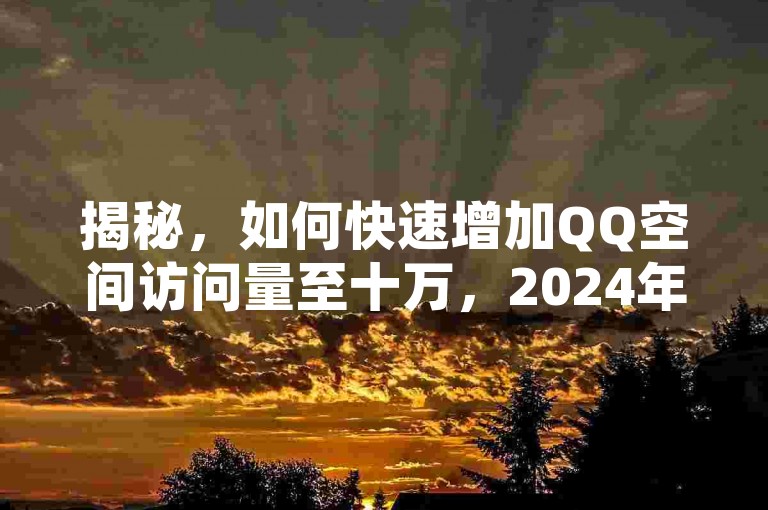 揭秘，如何快速增加QQ空间访问量至十万，2024年必备技巧！