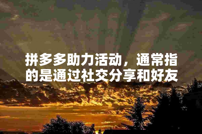 拼多多助力活动，通常指的是通过社交分享和好友帮助来降低商品价格的一种促销方式，其中多多砍价是该平台一项受欢迎的功能。