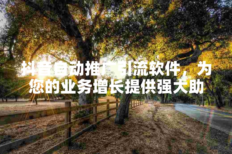 抖音自动推广引流软件，为您的业务增长提供强大助力，2025年必备学习技能！