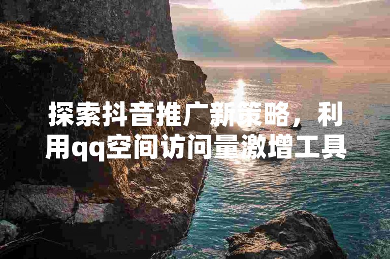 探索抖音推广新策略，利用qq空间访问量激增工具手机版 - qq账号批发即时交付平台 - 全天候自助云服务快速下单。