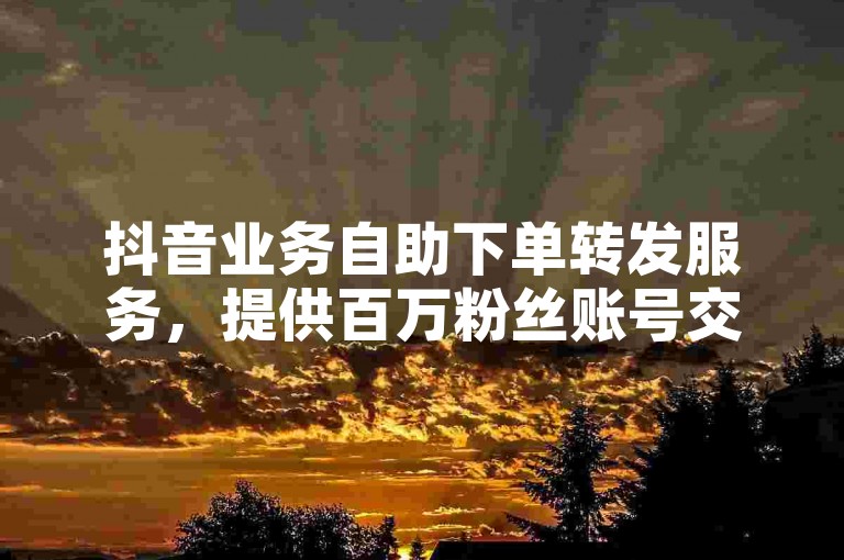 抖音业务自助下单转发服务，提供百万粉丝账号交易平台。