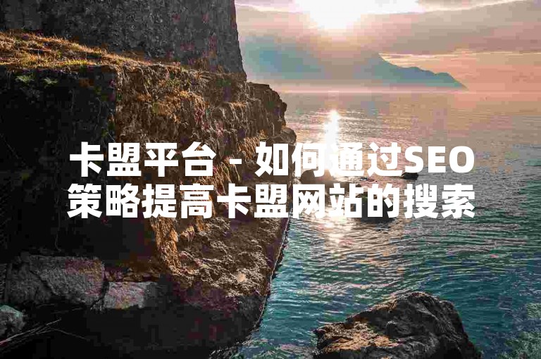 卡盟平台 - 如何通过SEO策略提高卡盟网站的搜索引擎可见度！