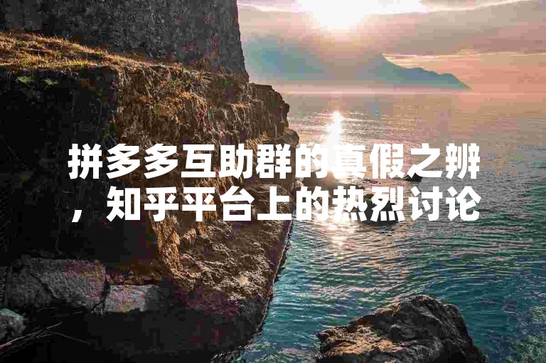 拼多多互助群的真假之辨，知乎平台上的热烈讨论剖析。