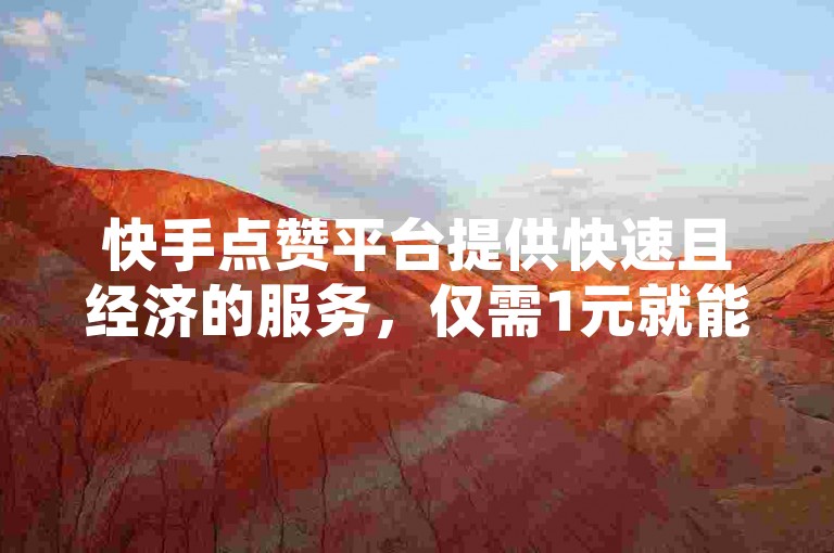 快手点赞平台提供快速且经济的服务，仅需1元就能轻松获得100个赞，并额外赠送一次免费空间使用机会。
