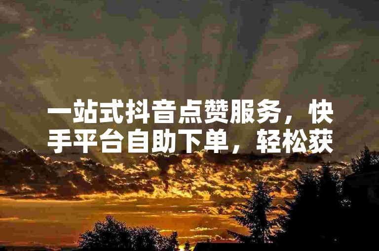 一站式抖音点赞服务，快手平台自助下单，轻松获得一百个赞。