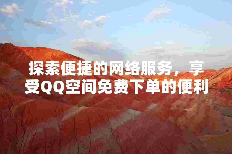探索便捷的网络服务，享受QQ空间免费下单的便利，体验北单购买平台的高效，尽在0.5自助下单系统，抖音自助业务带来全网最优惠的价格。