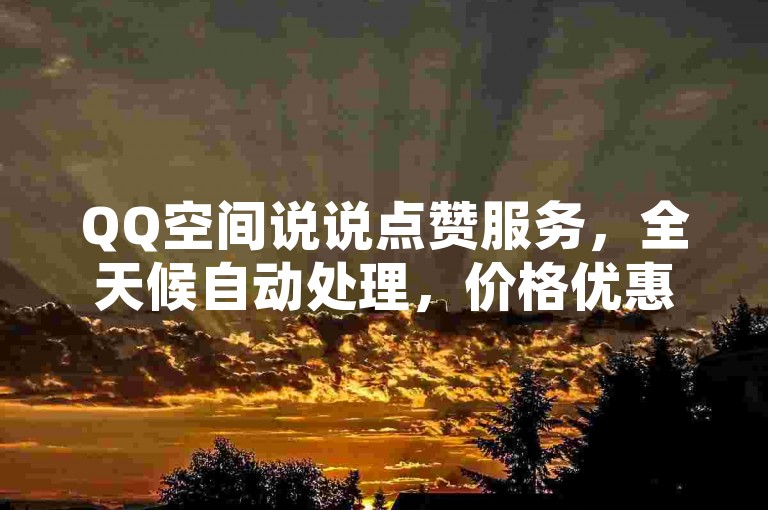 QQ空间说说点赞服务，全天候自动处理，价格优惠。