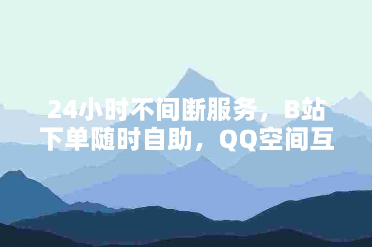 24小时不间断服务，B站下单随时自助，QQ空间互赞免费获取，专业卡盟网站助您轻松办理QQ业务。
