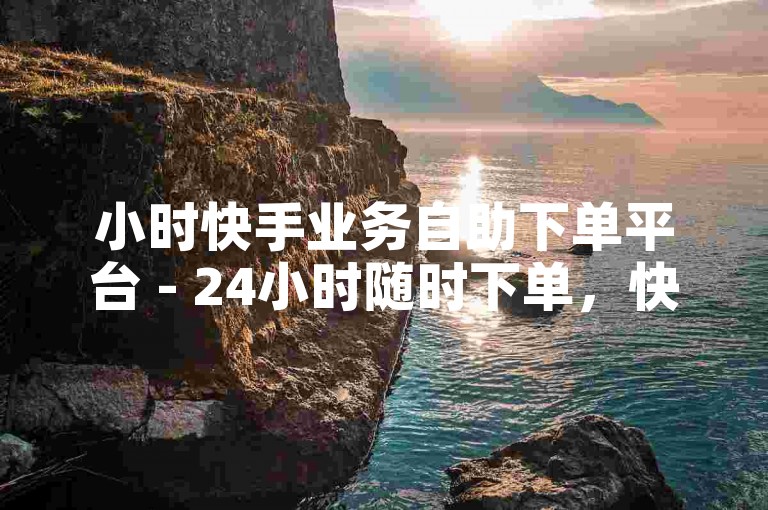 小时快手业务自助下单平台 - 24小时随时下单，快速到账。