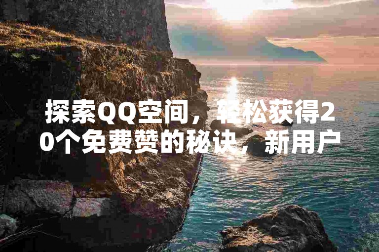 探索QQ空间，轻松获得20个免费赞的秘诀，新用户必读攻略！