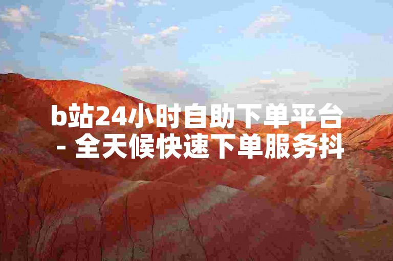 b站24小时自助下单平台 - 全天候快速下单服务抖音
