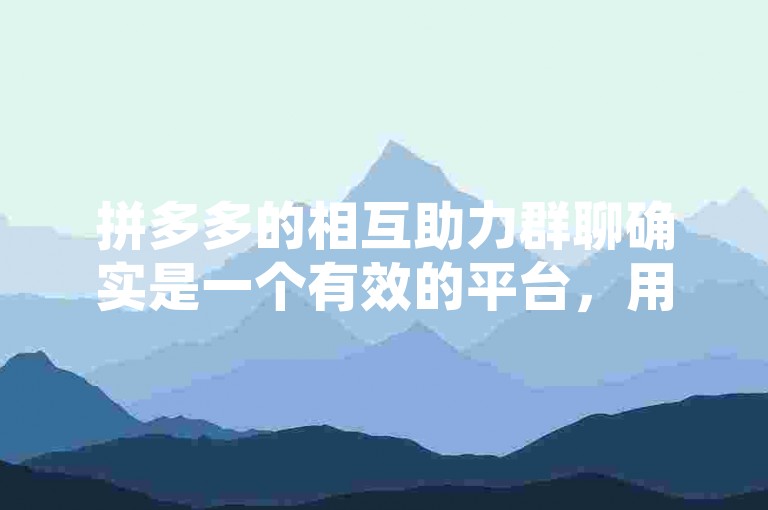 拼多多的相互助力群聊确实是一个有效的平台，用于用户之间的互助。