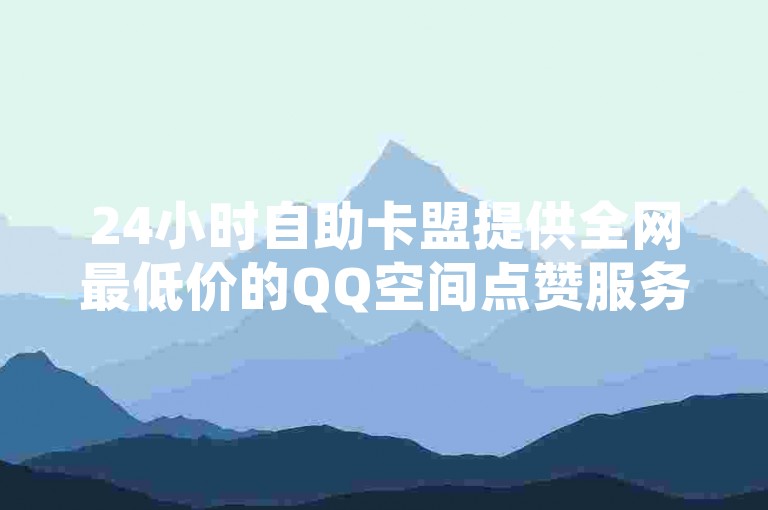 24小时自助卡盟提供全网最低价的QQ空间点赞服务，只需1元即可获得100赞。