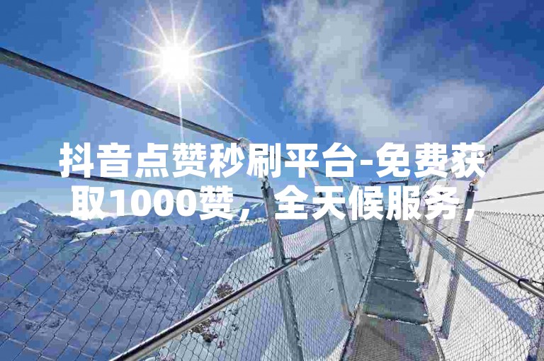 抖音点赞秒刷平台-免费获取1000赞，全天候服务，快速提升人气。
