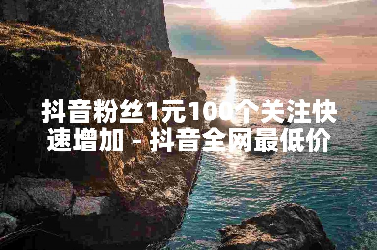 抖音粉丝1元100个关注快速增加 - 抖音全网最低价下单平台