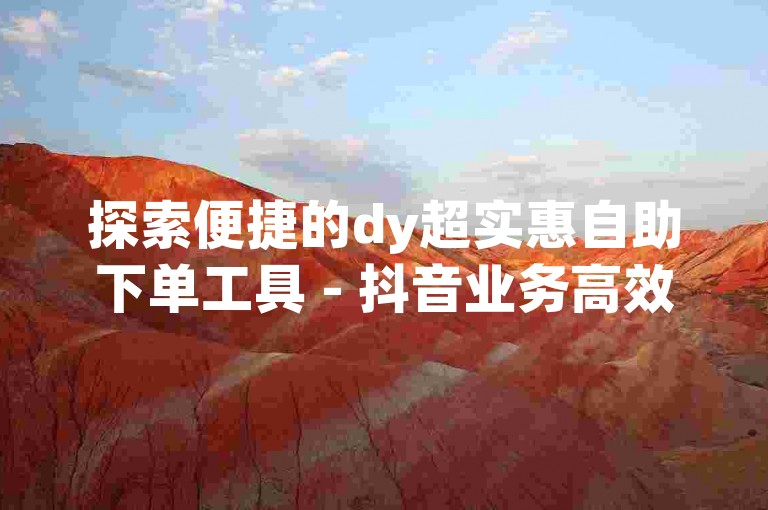 探索便捷的dy超实惠自助下单工具 - 抖音业务高效自助下单系统。
