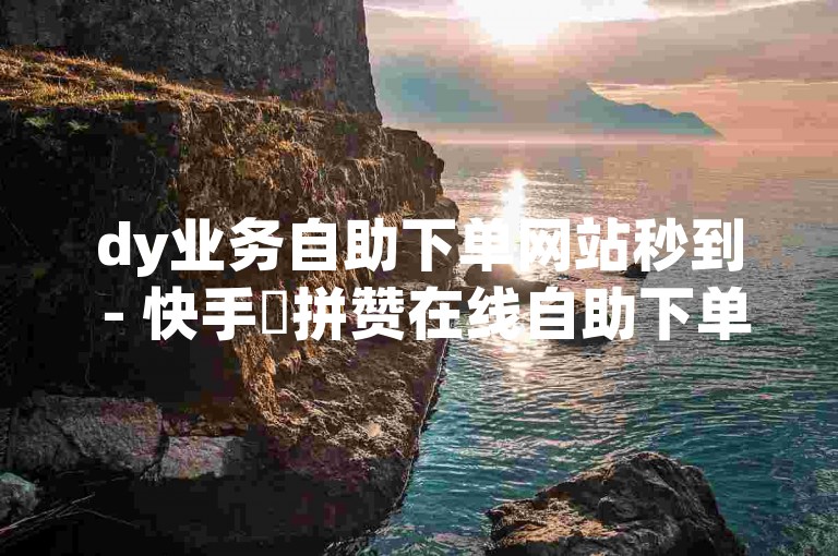 dy业务自助下单网站秒到 - 快手咗拼赞在线自助下单，为您提供便捷高效的服务体验。