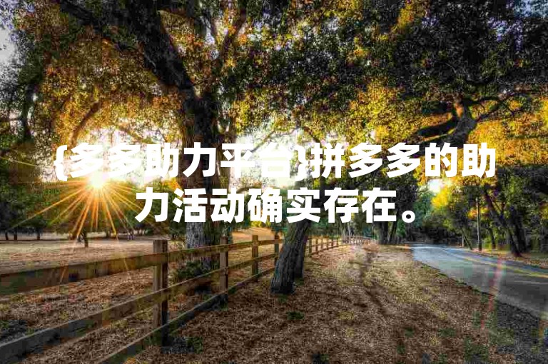 {多多助力平台}拼多多的助力活动确实存在。