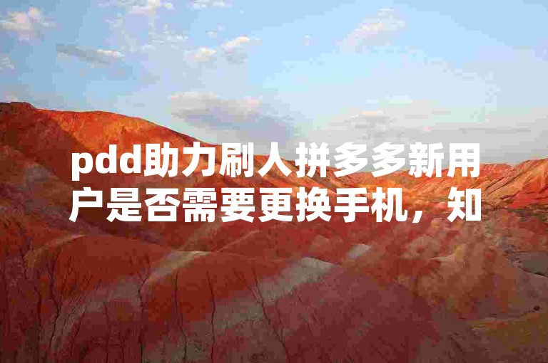 pdd助力刷人拼多多新用户是否需要更换手机，知乎上有推荐吗？