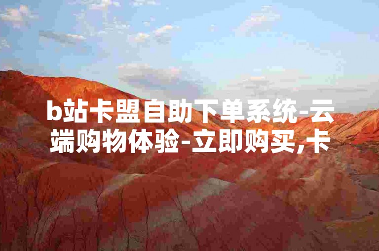 b站卡盟自助下单系统-云端购物体验-立即购买,卡密交易平台便捷服务