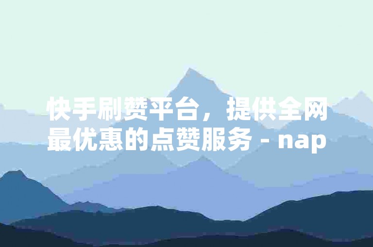 快手刷赞平台，提供全网最优惠的点赞服务 - nap6科技网，快手秒单下载，享受超低价下单体验。