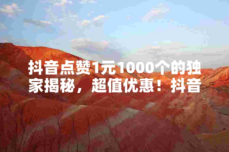 抖音点赞1元1000个的独家揭秘，超值优惠！抖音点赞只需1元，即可获得1000个赞！！2025必学。