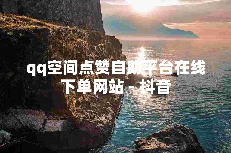 qq空间点赞自助平台在线下单网站 - 抖音5000粉
