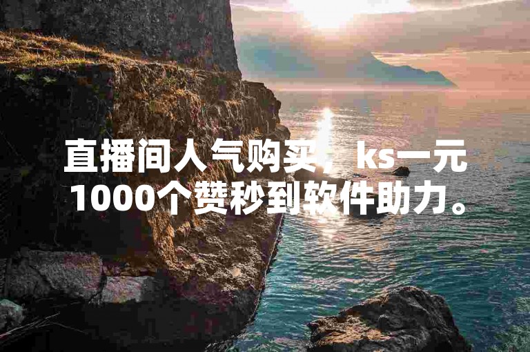 直播间人气购买，ks一元1000个赞秒到软件助力。