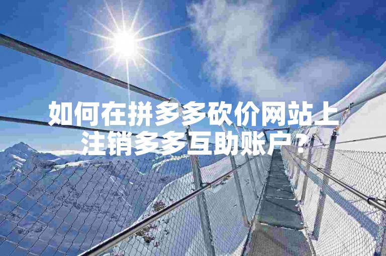 如何在拼多多砍价网站上注销多多互助账户？