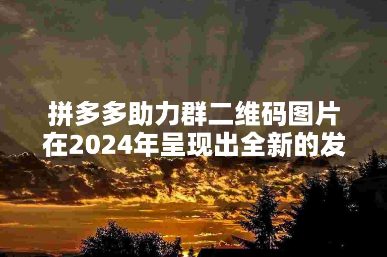 拼多多助力群二维码图片在2024年呈现出全新的发展趋势，值得深入剖析。