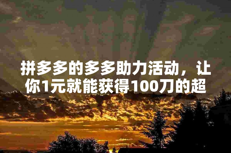 拼多多的多多助力活动，让你1元就能获得100刀的超值优惠。