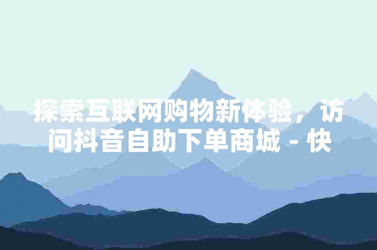 探索互联网购物新体验，访问抖音自助下单商城 - 快手视频平台优惠购。