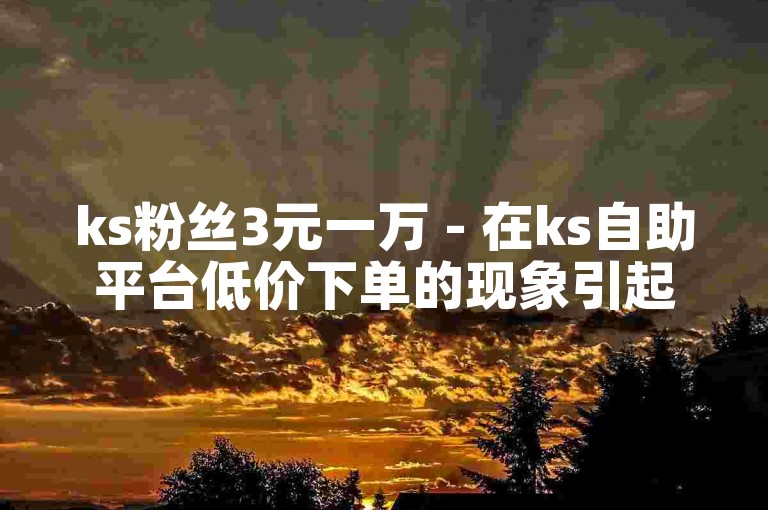 ks粉丝3元一万 - 在ks自助平台低价下单的现象引起了广泛关注。