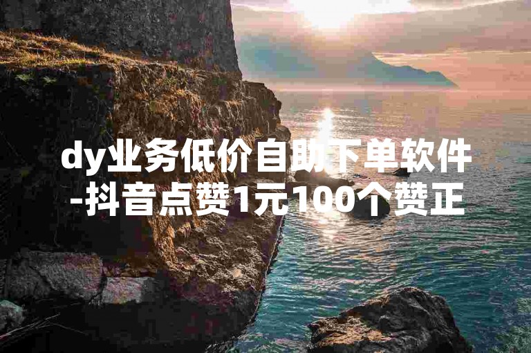 dy业务低价自助下单软件-抖音点赞1元100个赞正常吗,全网最低价24小时自助