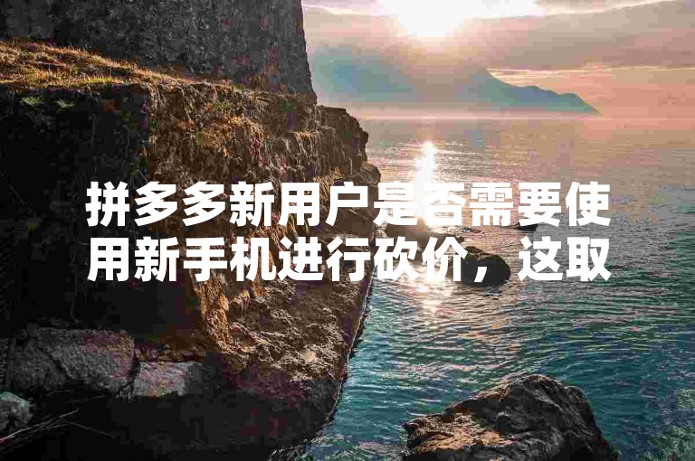 拼多多新用户是否需要使用新手机进行砍价，这取决于拼多多的砍价活动规则。