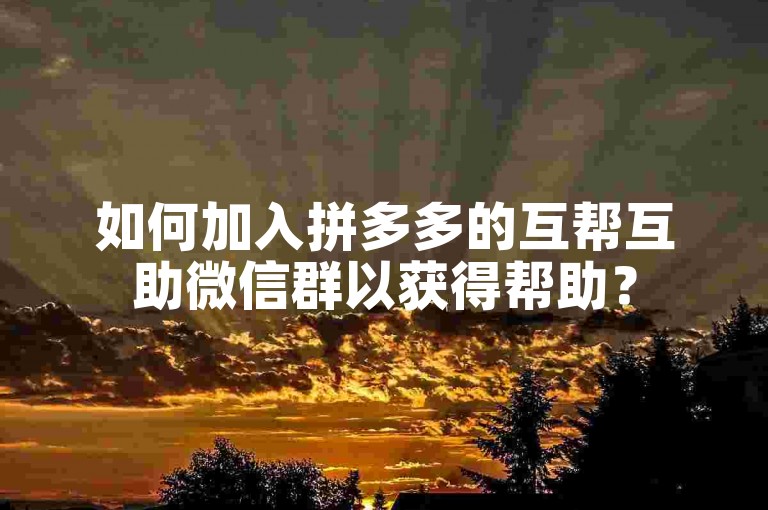 如何加入拼多多的互帮互助微信群以获得帮助？