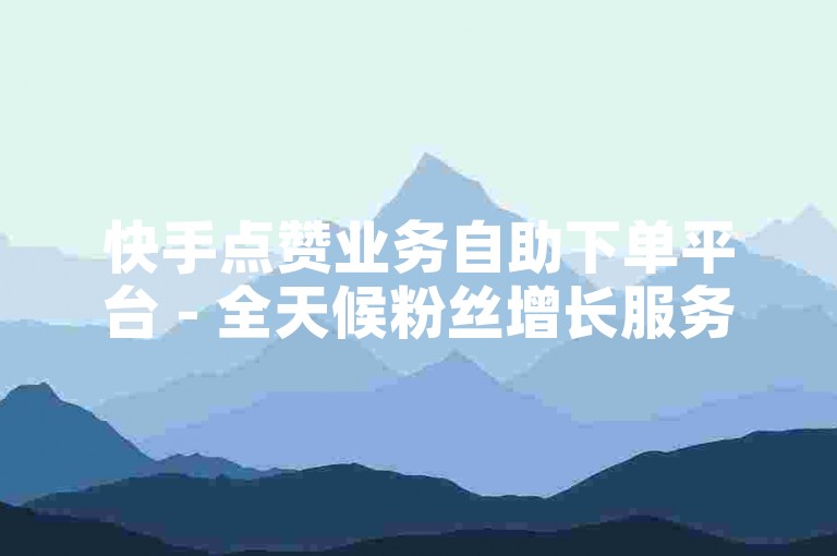 快手点赞业务自助下单平台 - 全天候粉丝增长服务系统。