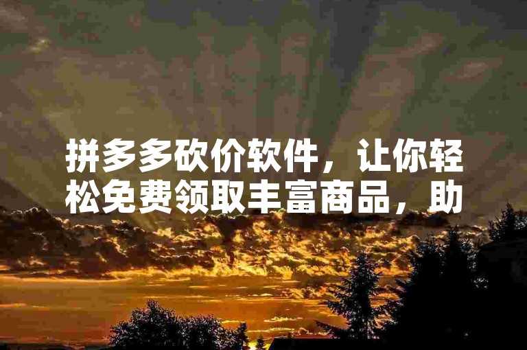 拼多多砍价软件，让你轻松免费领取丰富商品，助力购物更省心！
