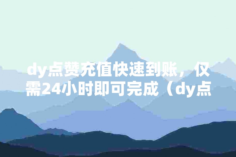 dy点赞充值快速到账，仅需24小时即可完成（dy点赞充值保证在24小时内迅速到账）。