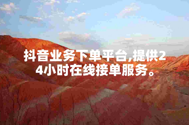 抖音业务下单平台,提供24小时在线接单服务。