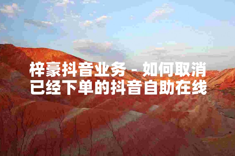 梓豪抖音业务 - 如何取消已经下单的抖音自助在线服务