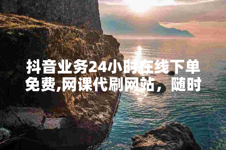 抖音业务24小时在线下单免费,网课代刷网站，随时为您服务。