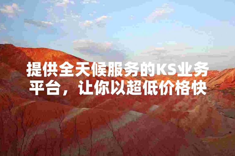 提供全天候服务的KS业务平台，让你以超低价格快速获得快手点赞，下单后立即到账，确保真人操作。