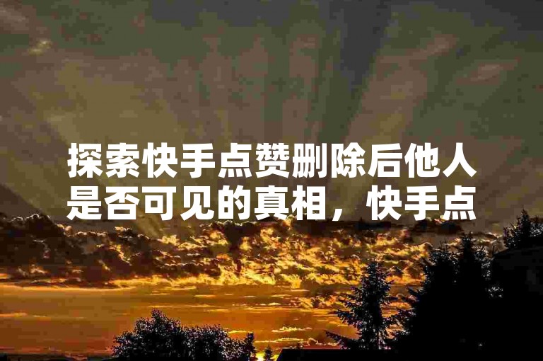 探索快手点赞删除后他人是否可见的真相，快手点赞删除后他人可见吗！2025必学。