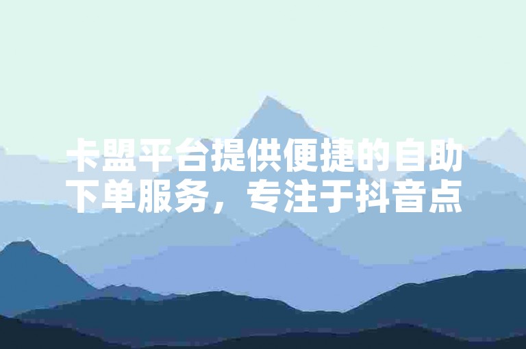 卡盟平台提供便捷的自助下单服务，专注于抖音点赞和评论的接单需求。