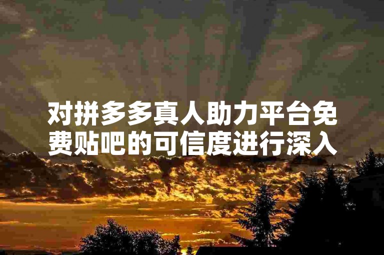对拼多多真人助力平台免费贴吧的可信度进行深入分析。