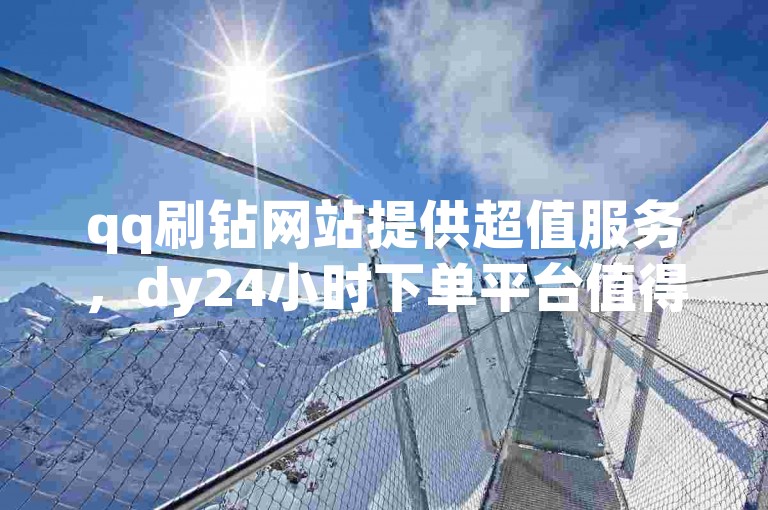 qq刷钻网站提供超值服务，dy24小时下单平台值得信赖。