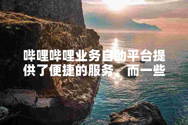 哔哩哔哩业务自助平台提供了便捷的服务，而一些网站则专门用来刷王者荣耀的人气值。